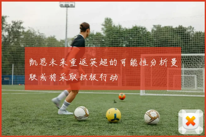 凯恩未来重返英超的可能性分析曼联或将采取积极行动