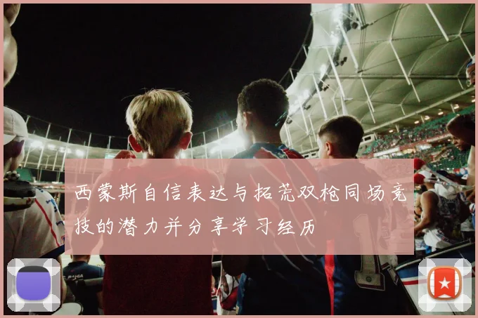 西蒙斯自信表达与拓荒双枪同场竞技的潜力并分享学习经历
