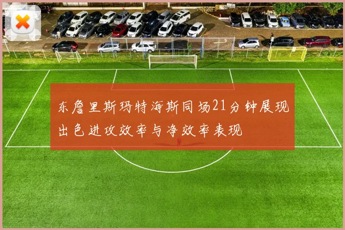 东詹里斯玛特海斯同场21分钟展现出色进攻效率与净效率表现
