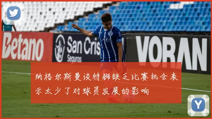纳格尔斯曼谈特狮缺乏比赛机会表示太少了对球员发展的影响