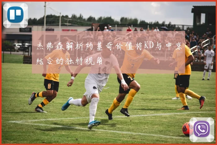杰弗森解析约基奇价值将KD与申京结合的独特视角