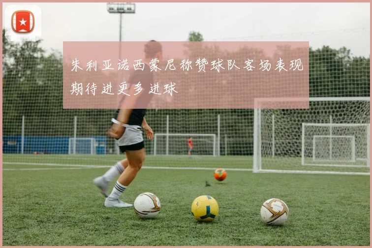 朱利亚诺西蒙尼称赞球队客场表现期待进更多进球