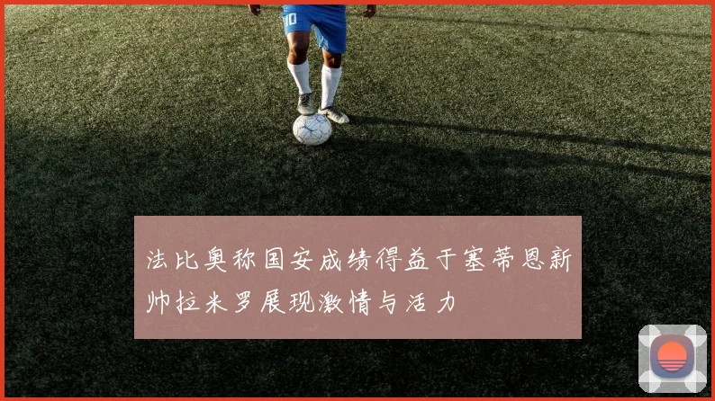 法比奥称国安成绩得益于塞蒂恩新帅拉米罗展现激情与活力