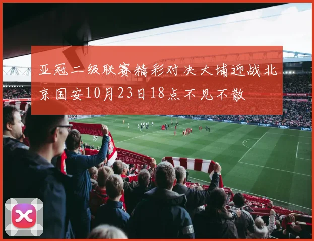 亚冠二级联赛精彩对决大埔迎战北京国安10月23日18点不见不散