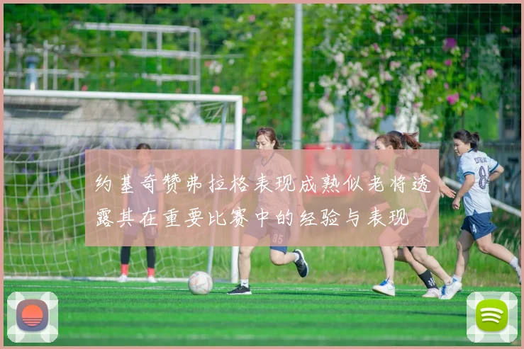 约基奇赞弗拉格表现成熟似老将透露其在重要比赛中的经验与表现