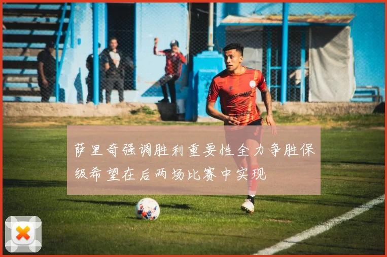 萨里奇强调胜利重要性全力争胜保级希望在后两场比赛中实现