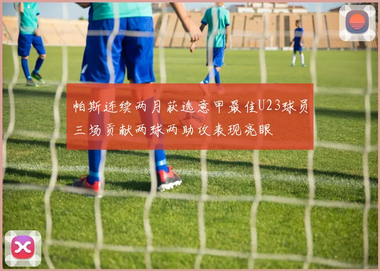 帕斯连续两月获选意甲最佳U23球员三场贡献两球两助攻表现亮眼