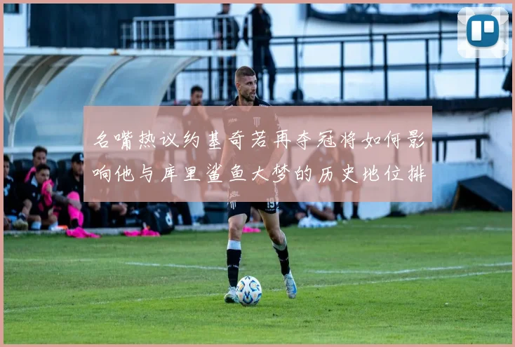 名嘴热议约基奇若再夺冠将如何影响他与库里鲨鱼大梦的历史地位排名