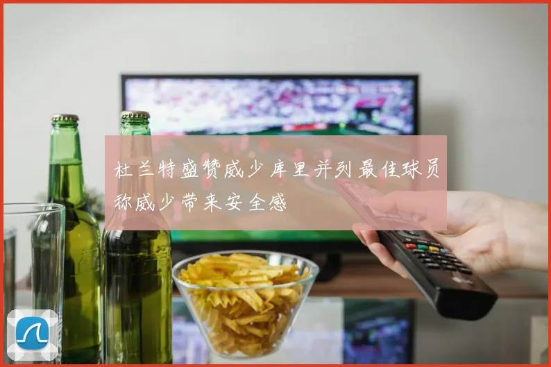 杜兰特盛赞威少库里并列最佳球员称威少带来安全感