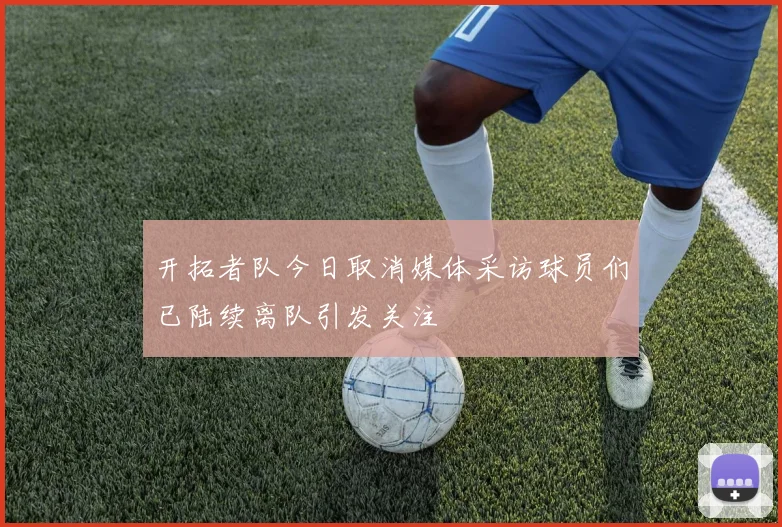 开拓者队今日取消媒体采访球员们已陆续离队引发关注