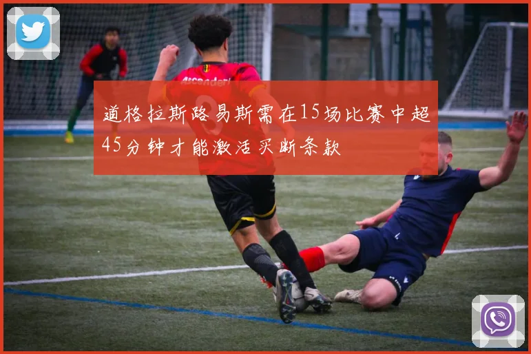 道格拉斯路易斯需在15场比赛中超45分钟才能激活买断条款