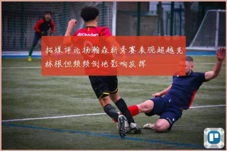 拓媒评论杨瀚森新秀赛表现超越克林根但频频倒地影响发挥