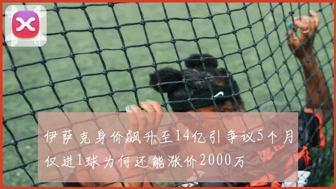 伊萨克身价飙升至14亿引争议5个月仅进1球为何还能涨价2000万