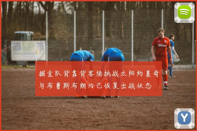 掘金队背靠背客场挑战太阳约基奇与布鲁斯布朗均已恢复出战状态