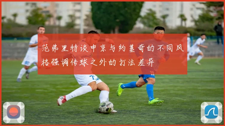 范弗里特谈申京与约基奇的不同风格强调传球之外的打法差异