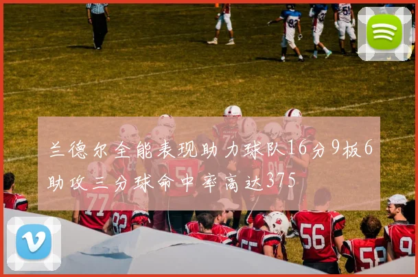 兰德尔全能表现助力球队16分9板6助攻三分球命中率高达375