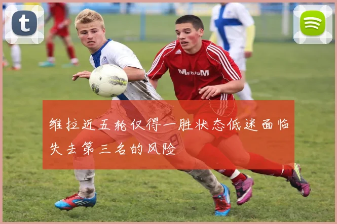 维拉近五轮仅得一胜状态低迷面临失去第三名的风险