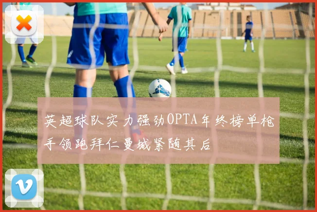 英超球队实力强劲OPTA年终榜单枪手领跑拜仁曼城紧随其后