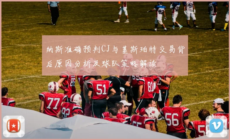 纳斯准确预判CJ与基斯珀特交易背后原因分析及球队策略解读