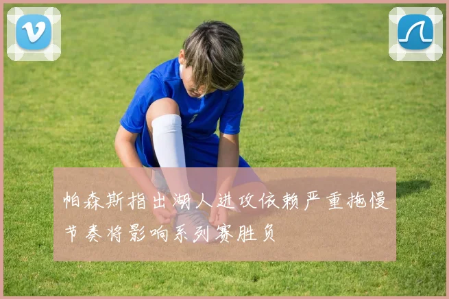 帕森斯指出湖人进攻依赖严重拖慢节奏将影响系列赛胜负