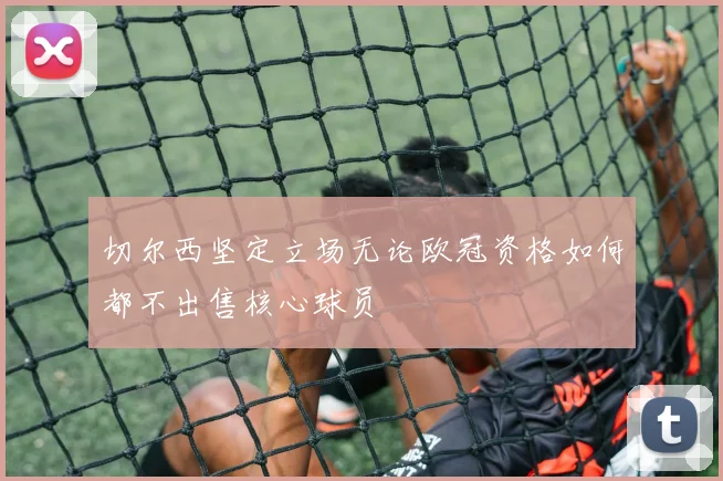 切尔西坚定立场无论欧冠资格如何都不出售核心球员