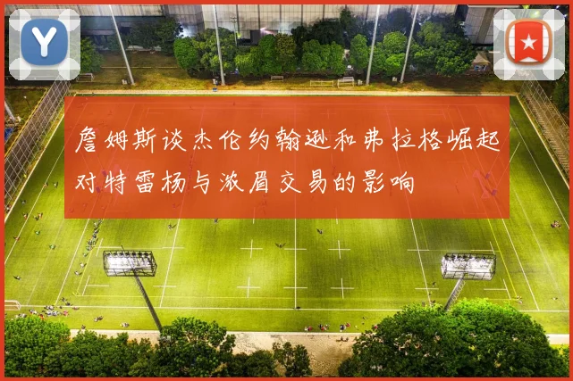 詹姆斯谈杰伦约翰逊和弗拉格崛起对特雷杨与浓眉交易的影响