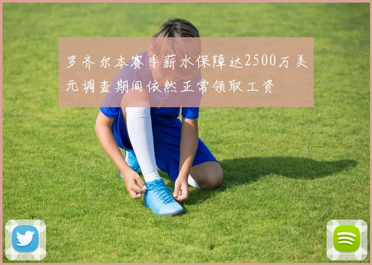 罗齐尔本赛季薪水保障达2500万美元调查期间依然正常领取工资