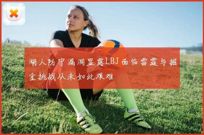 湖人防守漏洞显露LBJ面临雷霆与掘金挑战从未如此艰难
